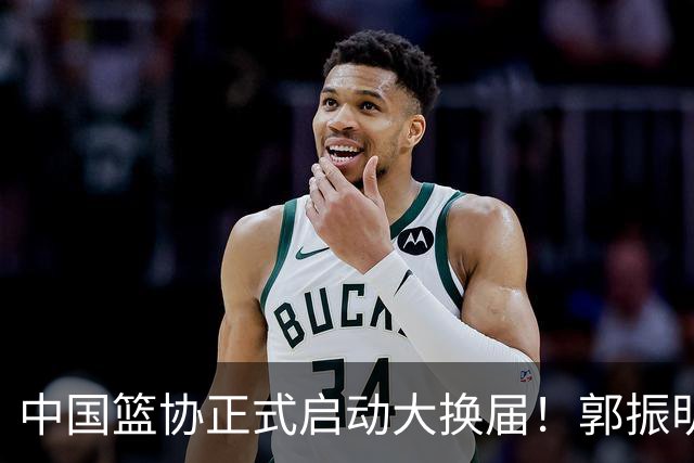 中国篮协正式启动大换届！郭振明面临调整，四位候选人谁能挂帅？