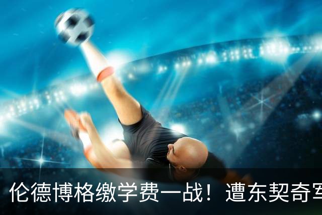 伦德博格缴学费一战！遭东契奇军训+喷垃圾话 科尔场边安抚透不满