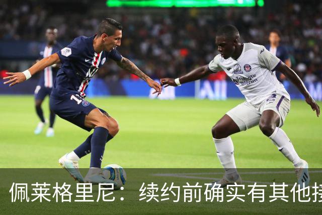 佩莱格里尼：续约前确实有其他接触，但我的首选永远都是留下