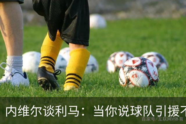 内维尔谈利马：当你说球队引援不利实际上是在批评自己的队友