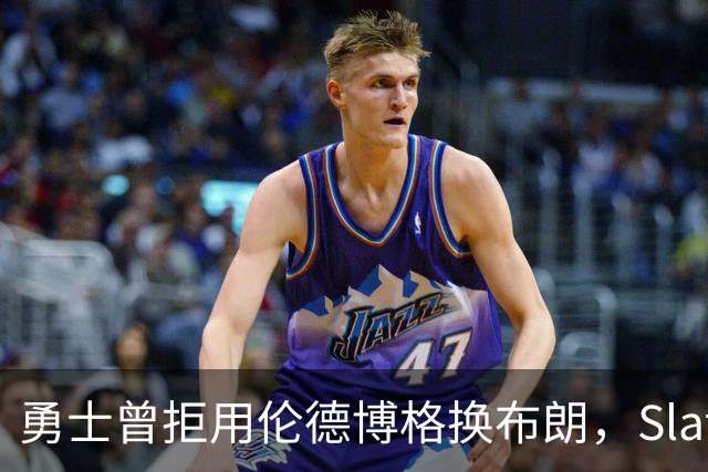 勇士曾拒用伦德博格换布朗，Slater曝库里盼补强内线