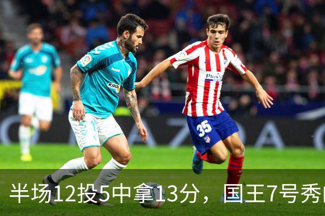 半场12投5中拿13分，国王7号秀的正负值却是-15
