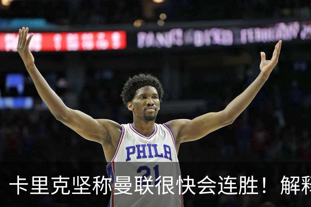 卡里克坚称曼联很快会连胜！解释半场换利马，大腿疼痛恐无缘欧冠