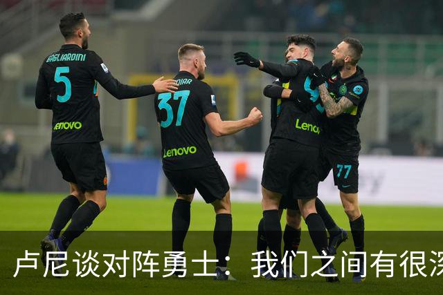 卢尼谈对阵勇士：我们之间有很深的渊源，这总是很有趣