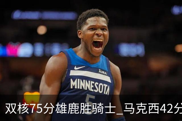 双核75分雄鹿胜骑士 马克西42分76人险胜火箭