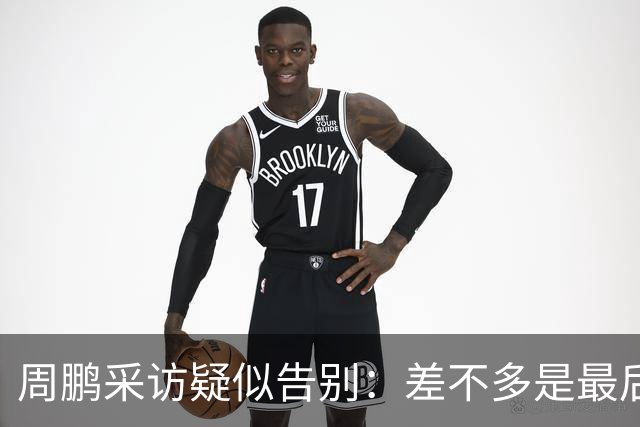 周鹏采访疑似告别：差不多是最后一个赛季，看状态选择要不要继续
