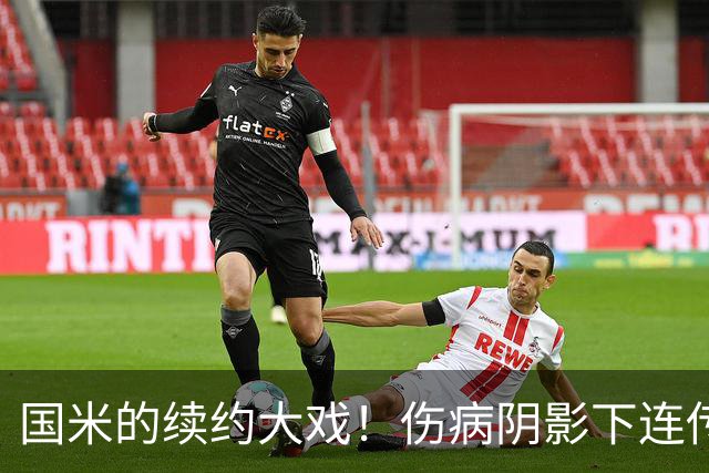 国米的续约大戏！伤病阴影下连传喜讯，多核心续约有进展！