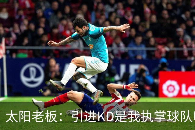太阳老板：引进KD是我执掌球队吸取的教训 但这与他本身褒贬无关