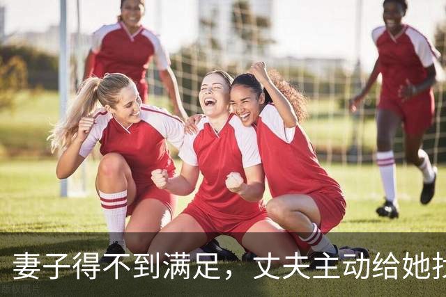 妻子得不到满足，丈夫主动给她找外援，细节经过遭曝光