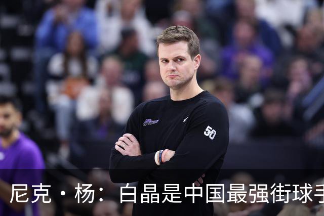 尼克·杨：白晶是中国最强街球手 技术风格像欧文和科比的结合体