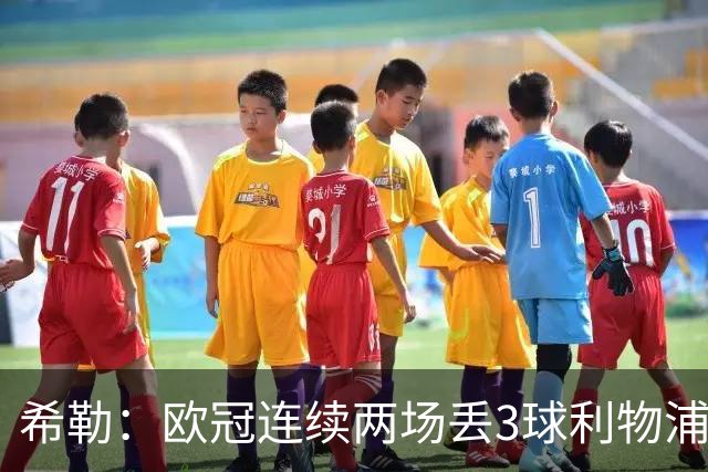 希勒：欧冠连续两场丢3球利物浦需警惕 战布莱顿恩古莫哈应首发