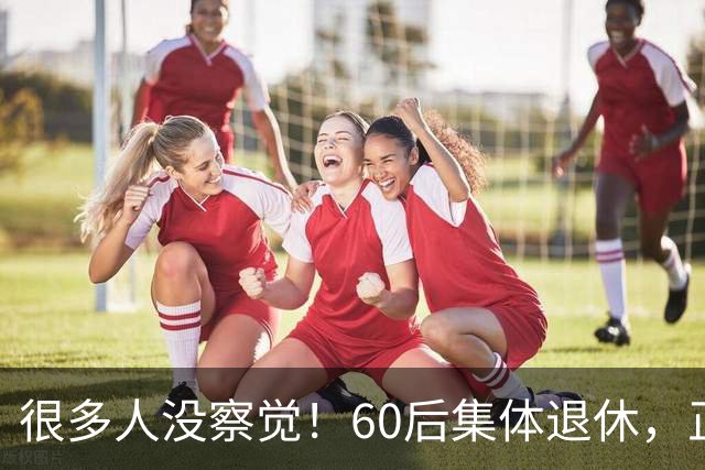 很多人没察觉！60后集体退休，正在彻底改变整个中国