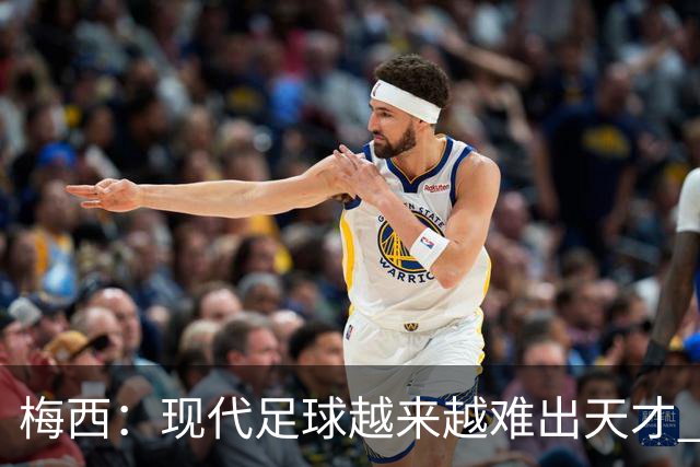 梅西：现代足球越来越难出天才 很小就认识安东内拉