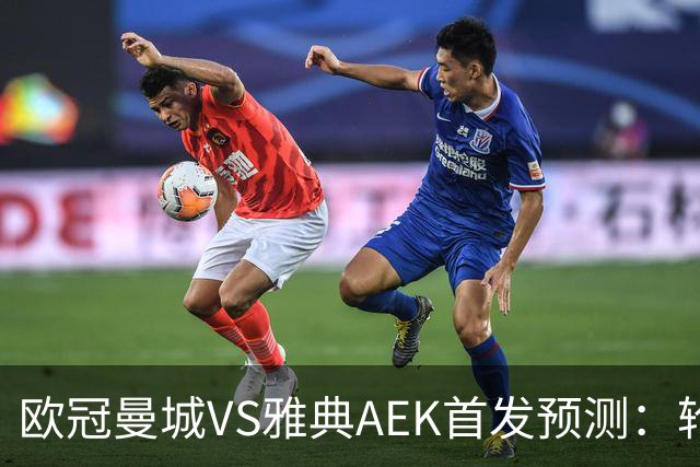 欧冠曼城VS雅典AEK首发预测：轮换3将 福登谢尔基领衔 巴西新援冲锋
