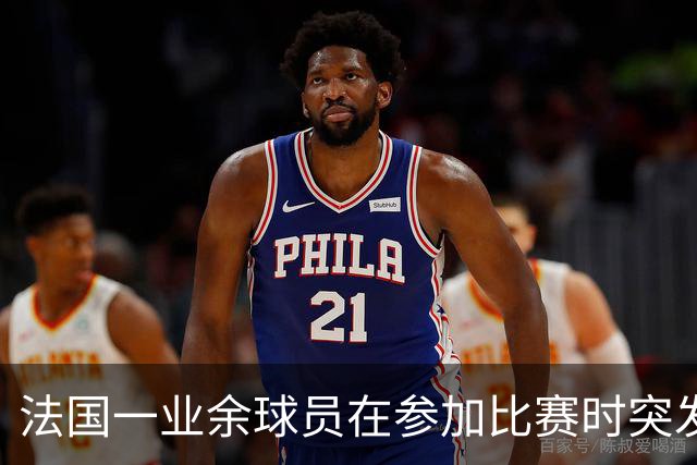 法国一业余球员在参加比赛时突发心脏骤停离世，终年47岁