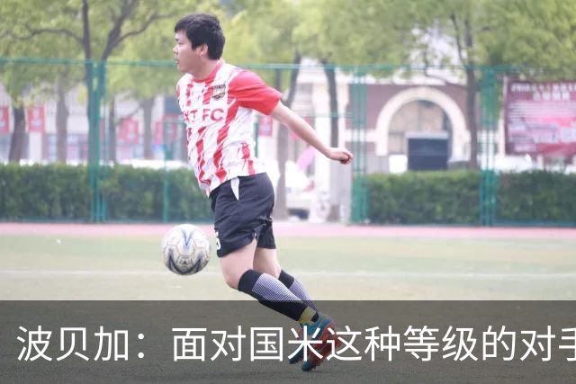 波贝加：面对国米这种等级的对手，收缩得太厉害就会身处风险