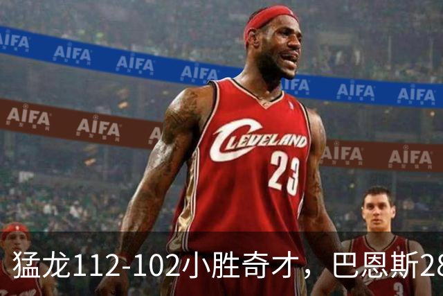 猛龙112-102小胜奇才，巴恩斯28+14+5，伦纳德16+9，特雷-杨22+12