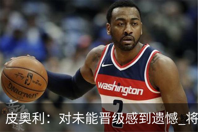 皮奥利：对未能晋级感到遗憾 将吸取教训专注联赛