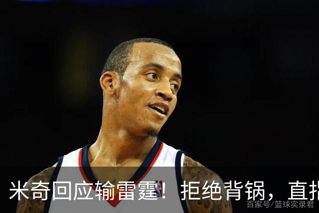 米奇回应输雷霆！拒绝背锅，直指全队挣扎，并点出换防问题！