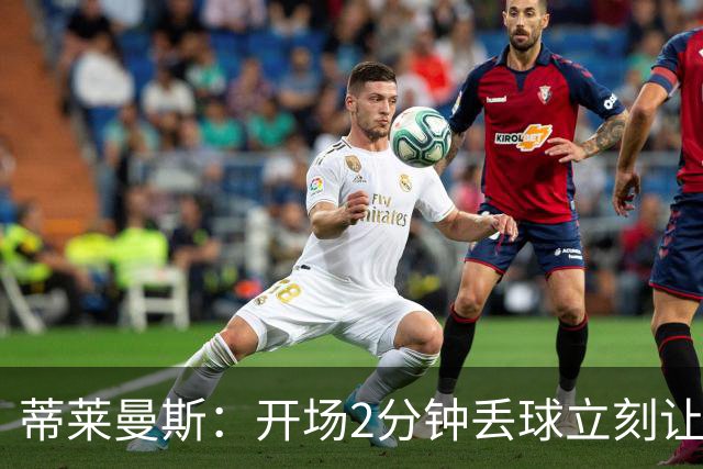 蒂莱曼斯：开场2分钟丢球立刻让我们陷入被动，球队像一盘散沙