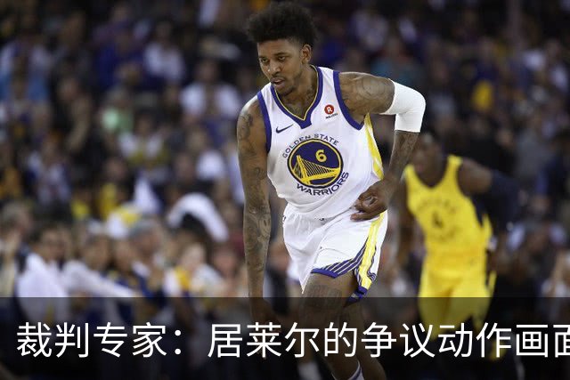 裁判专家：居莱尔的争议动作画面不清晰