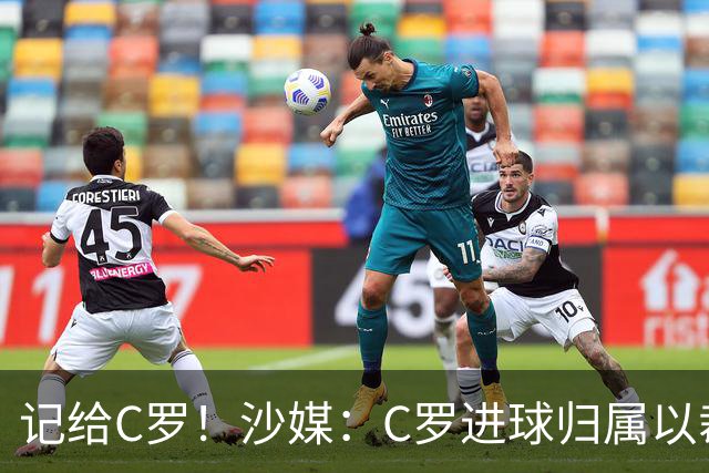 记给C罗！沙媒：C罗进球归属以裁判报告为依据，不以数据机构为准