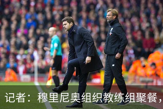 记者：穆里尼奥组织教练组聚餐，凝聚军心迎接国家德比