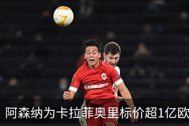 阿森纳为卡拉菲奥里标价超1亿欧，皇马仍在关注