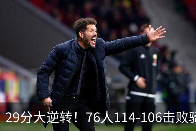 29分大逆转！76人114-106击败骑士，这一战不得不承认6个现实：老詹的第6冠有戏了