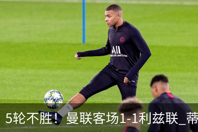 5轮不胜！曼联客场1-1利兹联 蒂莱曼斯助攻姆伯莫 利马疑似伤退